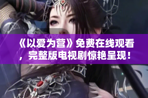 《以爱为营》免费在线观看，完整版电视剧惊艳呈现！
