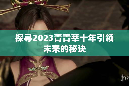 探寻2023青青莘十年引领未来的秘诀