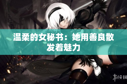 温柔的女秘书：她用善良散发着魅力