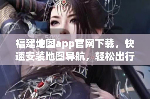 福建地图app官网下载，快速安装地图导航，轻松出行！