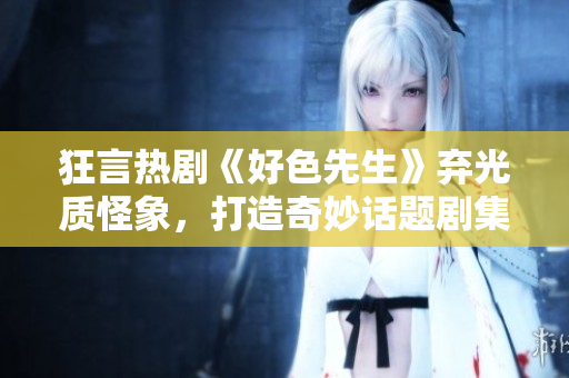 狂言热剧《好色先生》弃光质怪象，打造奇妙话题剧集