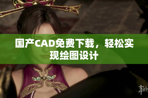 国产CAD免费下载，轻松实现绘图设计