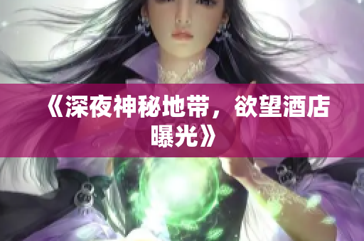《深夜神秘地带，欲望酒店曝光》