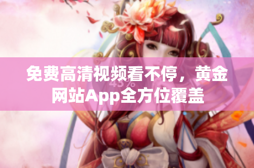 免费高清视频看不停，黄金网站App全方位覆盖