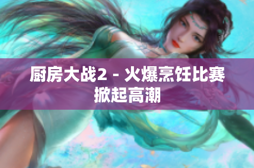 厨房大战2 - 火爆烹饪比赛掀起高潮