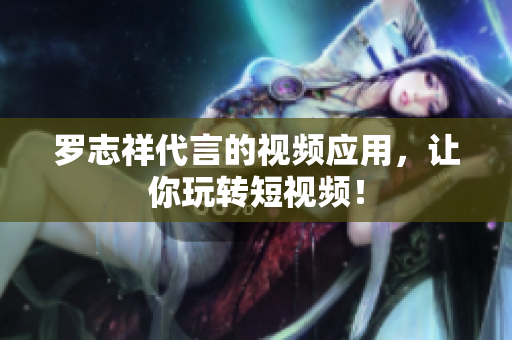 罗志祥代言的视频应用，让你玩转短视频！
