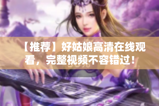 【推荐】好姑娘高清在线观看，完整视频不容错过！