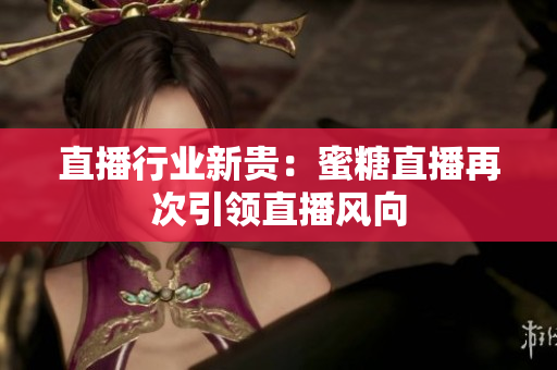 直播行业新贵：蜜糖直播再次引领直播风向