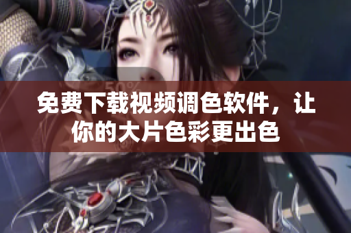 免费下载视频调色软件，让你的大片色彩更出色