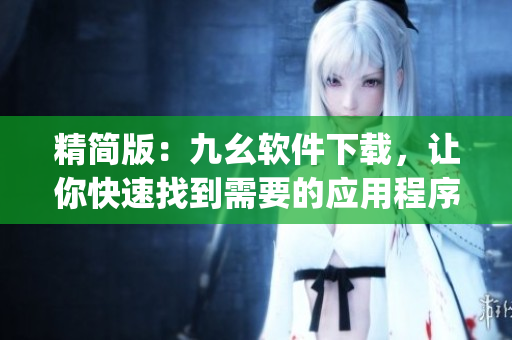 精简版：九幺软件下载，让你快速找到需要的应用程序。)