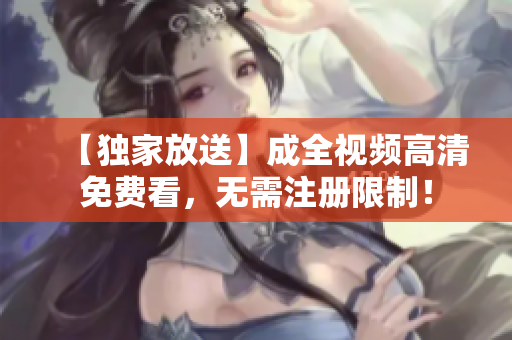 【独家放送】成全视频高清免费看，无需注册限制！