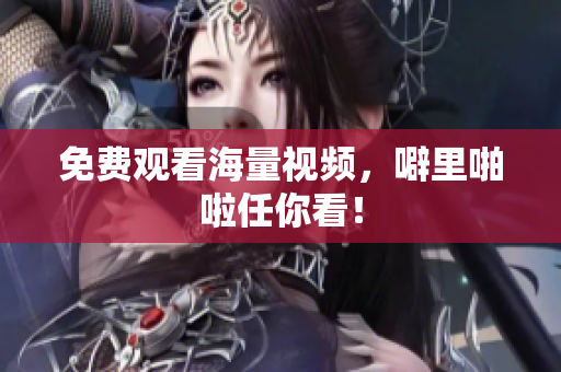 免费观看海量视频，噼里啪啦任你看！