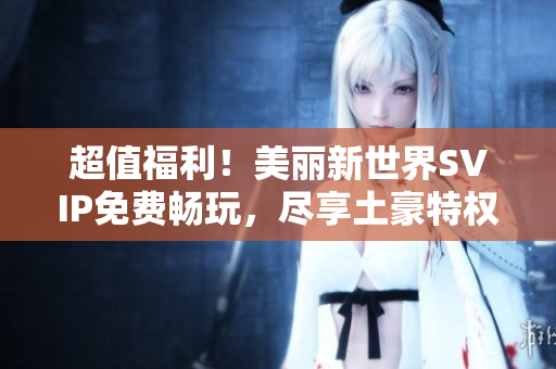 超值福利！美丽新世界SVIP免费畅玩，尽享土豪特权