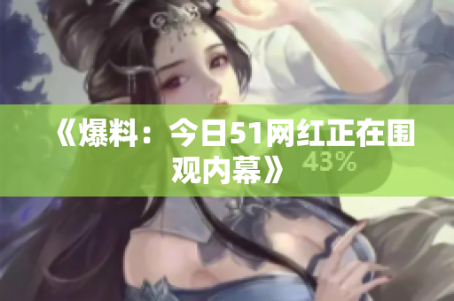 《爆料：今日51网红正在围观内幕》