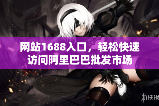 网站1688入口，轻松快速访问阿里巴巴批发市场