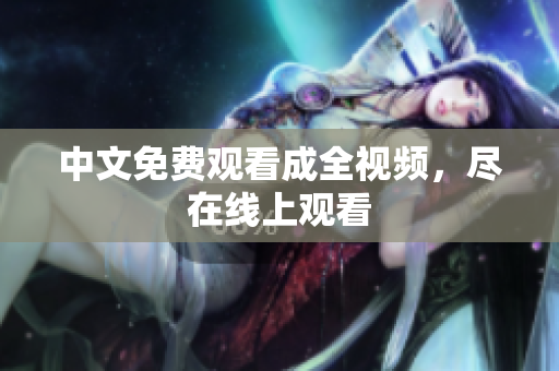 中文免费观看成全视频，尽在线上观看