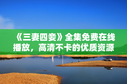 《三妻四妾》全集免费在线播放，高清不卡的优质资源