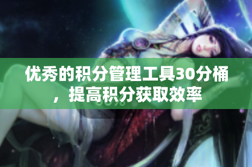 优秀的积分管理工具30分桶，提高积分获取效率