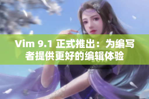 Vim 9.1 正式推出：为编写者提供更好的编辑体验