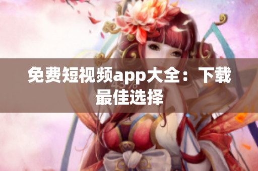 免费短视频app大全：下载最佳选择