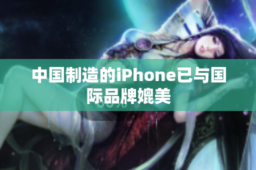 中国制造的iPhone已与国际品牌媲美