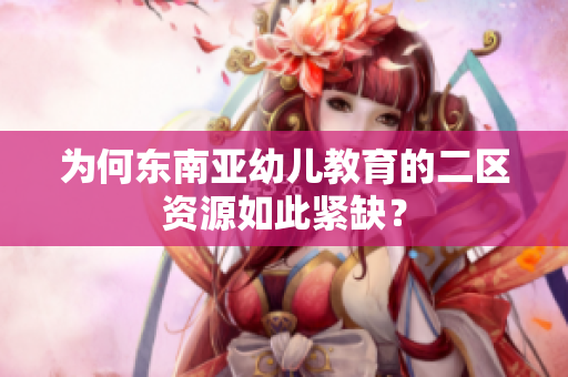 为何东南亚幼儿教育的二区资源如此紧缺？