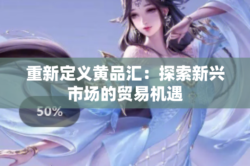 重新定义黄品汇：探索新兴市场的贸易机遇