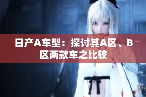 日产A车型：探讨其A区、B区两款车之比较