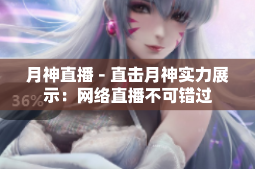 月神直播 - 直击月神实力展示：网络直播不可错过