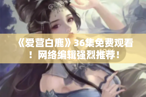 《爱营白鹿》36集免费观看！网络编辑强烈推荐！