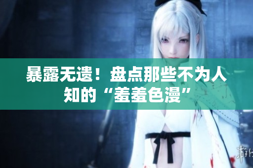 暴露无遗！盘点那些不为人知的“羞羞色漫”