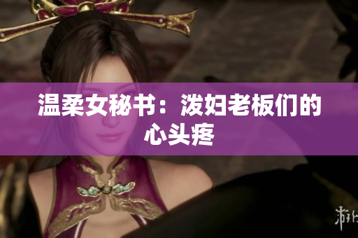 温柔女秘书：泼妇老板们的心头疼