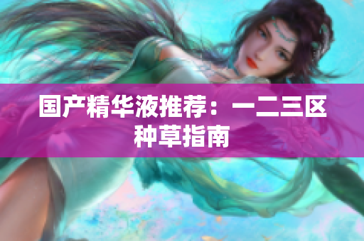 国产精华液推荐：一二三区种草指南