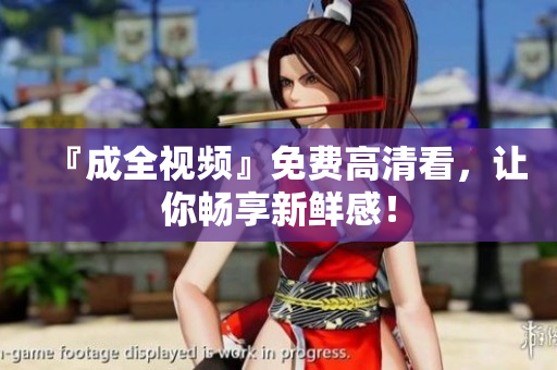 『成全视频』免费高清看，让你畅享新鲜感！