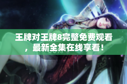 王牌对王牌8完整免费观看，最新全集在线享看！