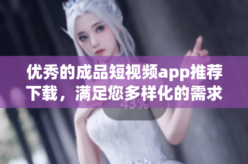优秀的成品短视频app推荐下载，满足您多样化的需求
