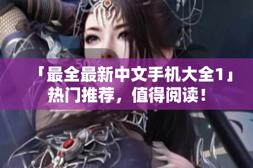 「最全最新中文手机大全1」热门推荐，值得阅读！