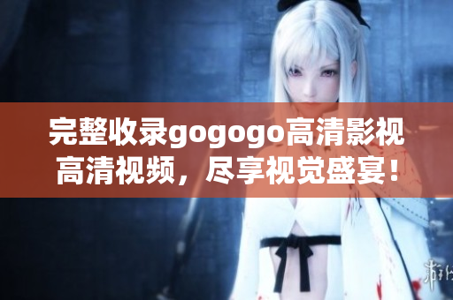 完整收录gogogo高清影视高清视频，尽享视觉盛宴！