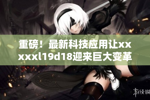 重磅！最新科技应用让xxxxxl19d18迎来巨大变革