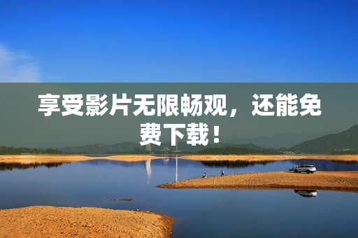 享受影片无限畅观，还能免费下载！