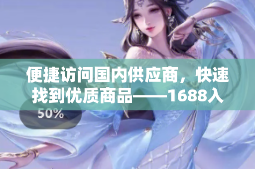 便捷访问国内供应商，快速找到优质商品——1688入口介绍