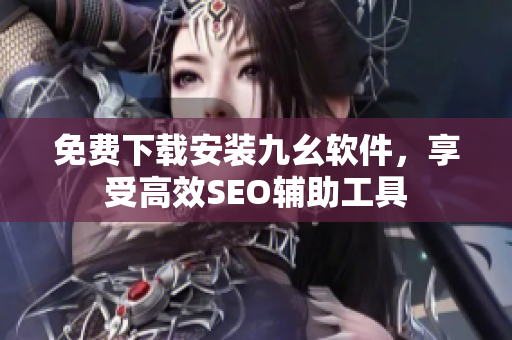 免费下载安装九幺软件，享受高效SEO辅助工具
