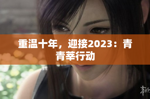 重温十年，迎接2023：青青莘行动