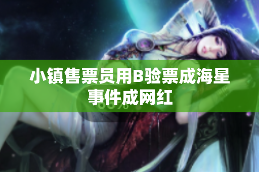 小镇售票员用B验票成海星事件成网红