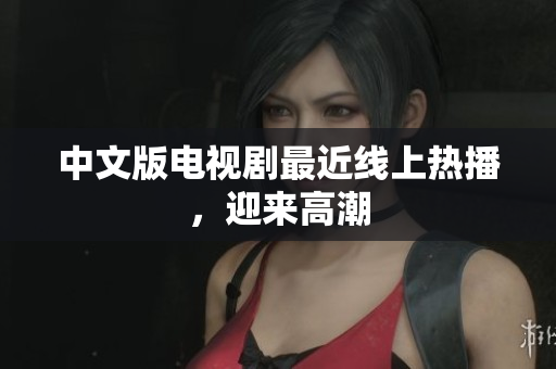 中文版电视剧最近线上热播，迎来高潮