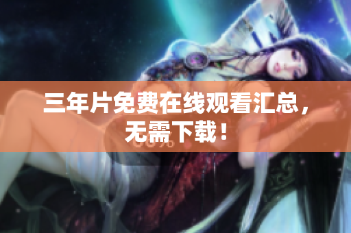 三年片免费在线观看汇总，无需下载！