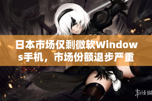 日本市场仅剩微软Windows手机，市场份额退步严重
