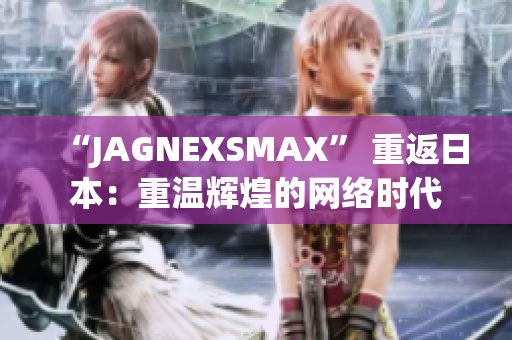 “JAGNEXSMAX” 重返日本：重温辉煌的网络时代