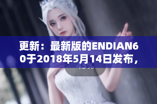更新：最新版的ENDIAN60于2018年5月14日发布，大小为14MB