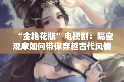 “金艳花瓶”电视剧：隔空观摩如何带你穿越古代风情